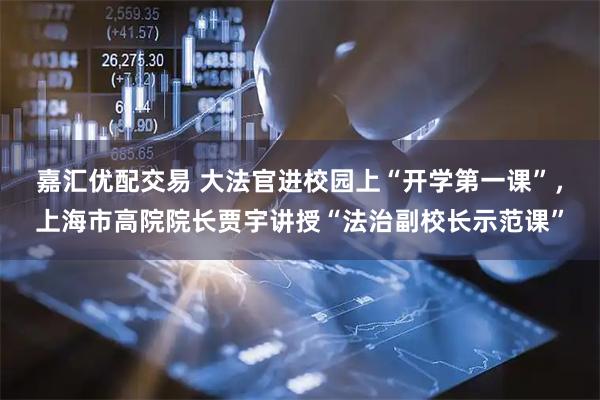 嘉汇优配交易 大法官进校园上“开学第一课”，上海市高院院长贾宇讲授“法治副校长示范课”
